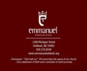 EMMANUEL UNITED CHURCH OF CHRISTn1306 Michigan Street • Oshkosh, WI • Phone:235-8340nEmail:office@emmanueloshkosh.orgnwww.emmanueloshkosh.orgnnTwenty-ninth Sunday in Ordinary TimeOctober 19, 2014n9:00am Worship n+ + + + + + + + + +nEmmanuel – “God with us.”It’s more than the name of our church n...It’s a statement of faith and a reminder of God’s promise.n+ + + + + + + + + +nnPRELUDE“What a Friend We Have in Jesus” - Robert Ho