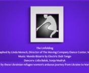 The UnfoldingnChoreographed by Linda Mensch, Director of The Moving Company Dance Center, Warwick NYnMusic: Mundo Bizarre by Electric Dub TangonDancers: Lidia Baluk, Sonja MudryknInspired by these Ukrainian refugee women&#39;s arduous journey from Ukraine to Warwick, NY