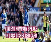 Vincent Kompany was happy for the media to discuss the red card shown to defender Dara O&#39;Shea in the defeat to Everton.