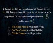 A clay layer 5 m. thick rests beneath a deposit of submerged sand 8 m. thick. The top of the sand is located 3 m. below the surface of a body of water. The saturated unit weight of the sand is 25kN/m&#3, and the clay is 20kN/m&#3 &#60;br/&#62;a. evaluate the total vertical pressure at mid-height of the clay layer&#60;br/&#62;b. evaluate the pore water pressure at mid-height of the clay layer&#60;br/&#62;c. obtain the intergranular stress or effective stress at mid-height of the clay&#60;br/&#62;-&#60;br/&#62;CE Board HGE Problem 27 (Hydraulics and Geotechnical Engineering) - CE Nov 2023&#60;br/&#62;-&#60;br/&#62;paki pindot po sa &#92;